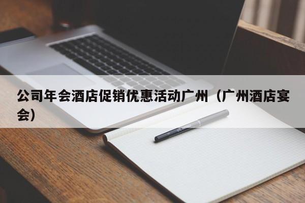 公司年会酒店促销优惠活动广州（广州酒店宴会）