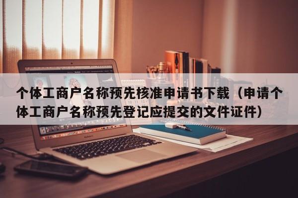 个体工商户名称预先核准申请书下载（申请个体工商户名称预先登记应提交的文件证件）