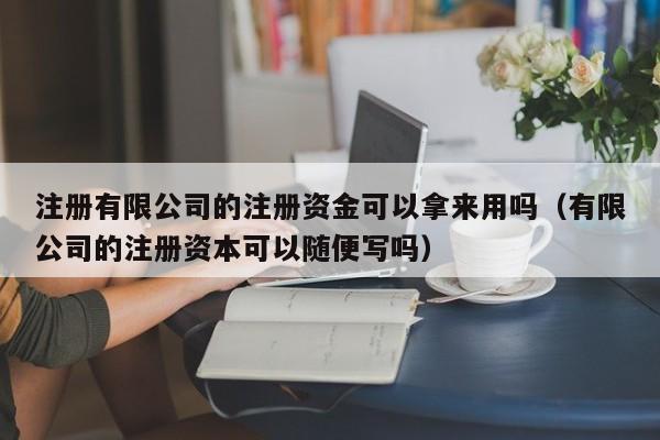 注册有限公司的注册资金可以拿来用吗（有限公司的注册资本可以随便写吗）