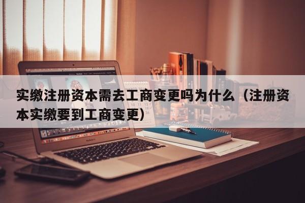 实缴注册资本需去工商变更吗为什么（注册资本实缴要到工商变更）