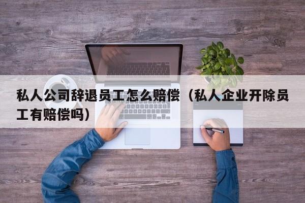 私人公司辞退员工怎么赔偿（私人企业开除员工有赔偿吗）