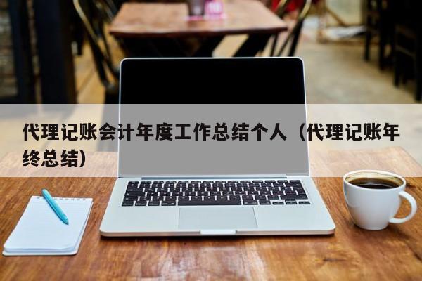 代理记账会计年度工作总结个人（代理记账年终总结）