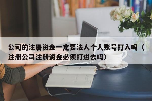 公司的注册资金一定要法人个人账号打入吗（注册公司注册资金必须打进去吗）