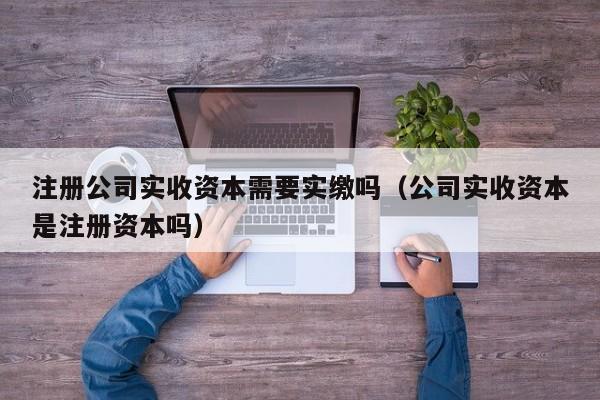 注册公司实收资本需要实缴吗（公司实收资本是注册资本吗）