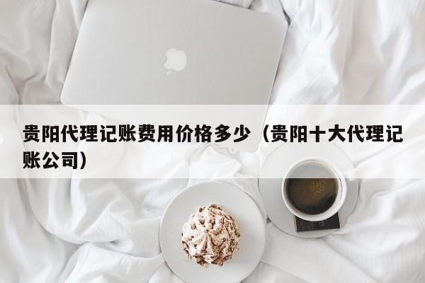 贵阳代理记账费用价格多少（贵阳十大代理记账公司）