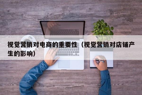 视觉营销对电商的重要性（视觉营销对店铺产生的影响）