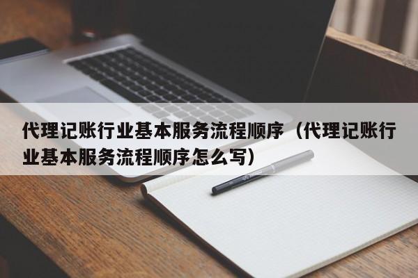 代理记账行业基本服务流程顺序（代理记账行业基本服务流程顺序怎么写）
