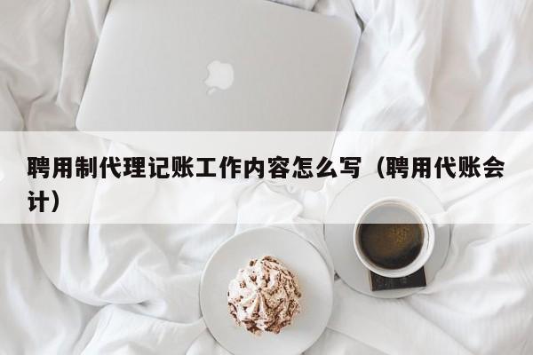 聘用制代理记账工作内容怎么写（聘用代账会计）