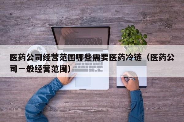 医药公司经营范围哪些需要医药冷链（医药公司一般经营范围）