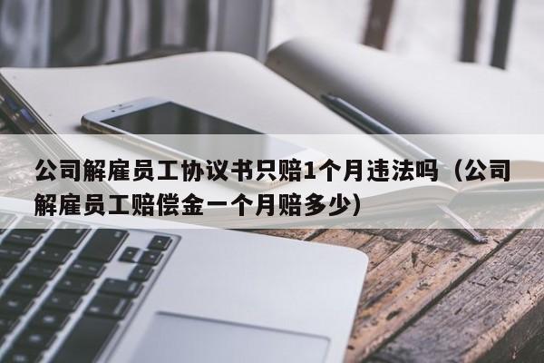 公司解雇员工协议书只赔1个月违法吗（公司解雇员工赔偿金一个月赔多少）
