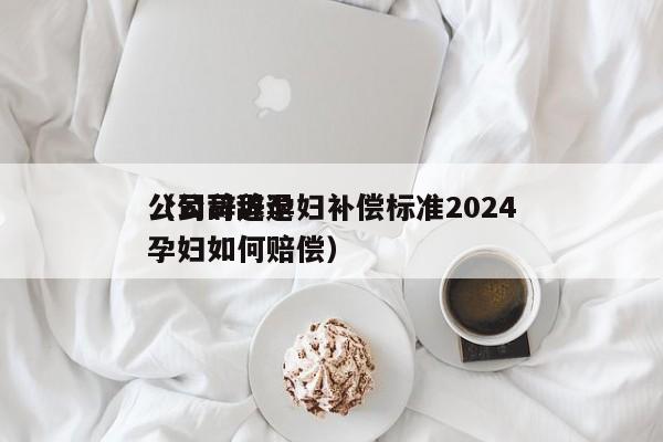 公司辞退孕妇补偿标准2024（公司辞退孕妇如何赔偿）