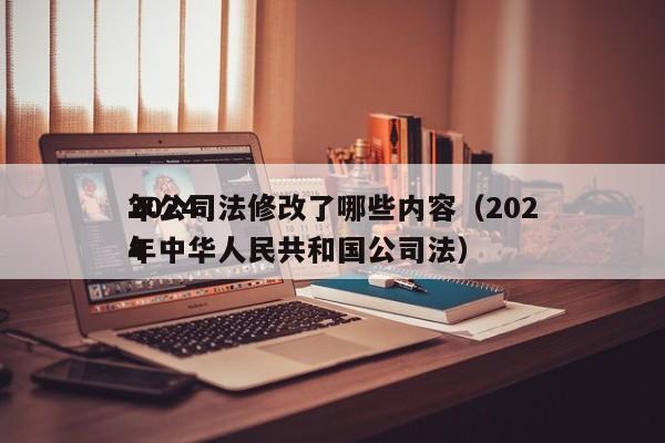 2024年公司法修改了哪些内容（2024年中华      共和国公司法）