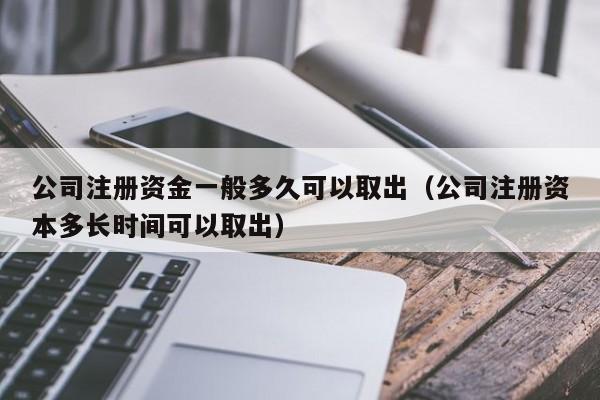 公司注册资金一般多久可以取出（公司注册资本多长时间可以取出）