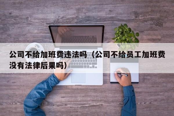 公司不给加班费违法吗（公司不给员工加班费没有法律后果吗）