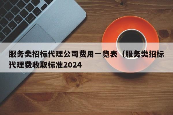 服务类招标代理公司费用一览表（服务类招标代理费收取标准2024）