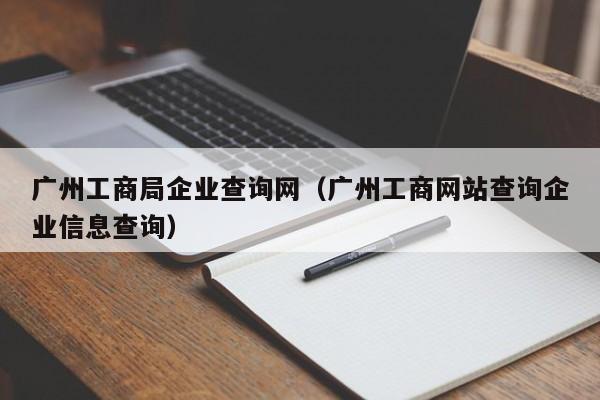 广州工商局企业查询网（广州工商网站查询企业信息查询）