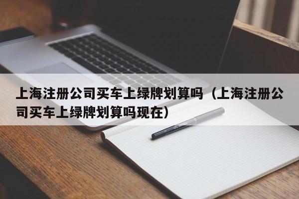 上海注册公司买车上绿牌划算吗（上海注册公司买车上绿牌划算吗现在）