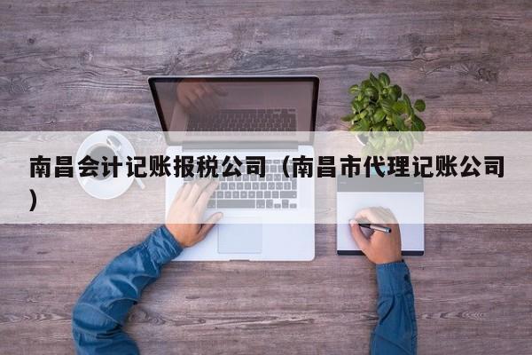 南昌会计记账报税公司（南昌市代理记账公司）