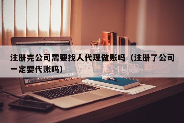 注册完公司需要找人代理做账吗（注册了公司一定要代账吗）
