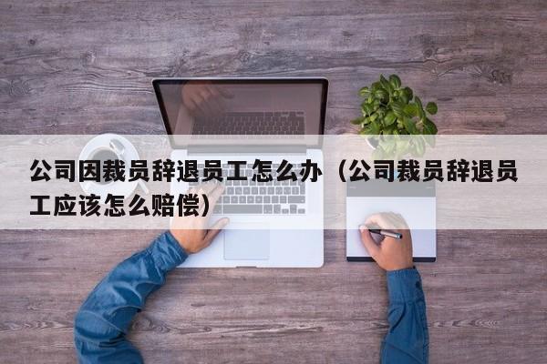 公司因裁员辞退员工怎么办（公司裁员辞退员工应该怎么赔偿）