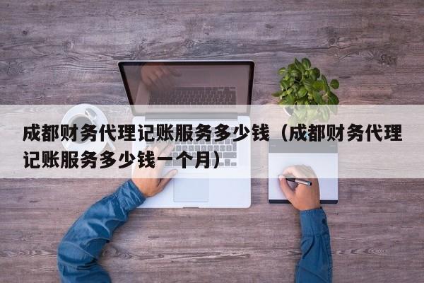 成都财务代理记账服务多少钱（成都财务代理记账服务多少钱一个月）