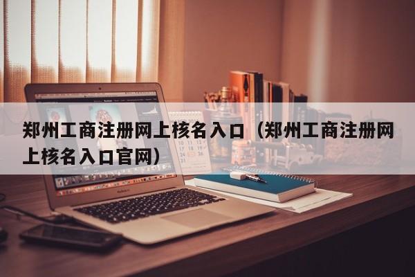 郑州工商注册网上核名入口（郑州工商注册网上核名入口官网）
