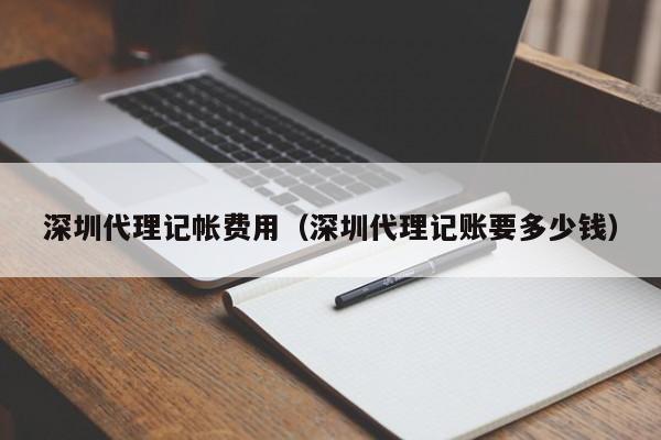 深圳代理记帐费用（深圳代理记账要多少钱）