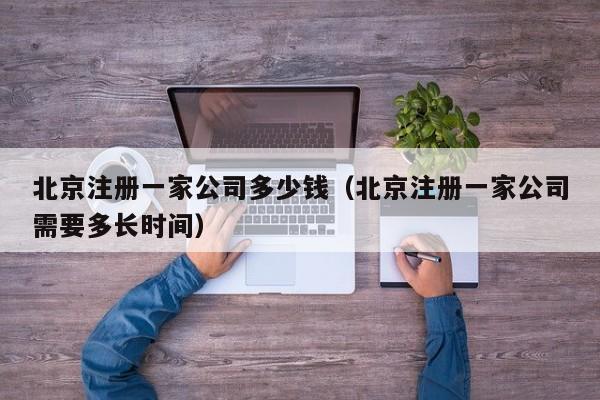 北京注册一家公司多少钱（北京注册一家公司需要多长时间）