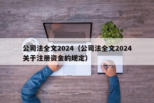 公司法全文2024（公司法全文2024关于注册资金的规定）