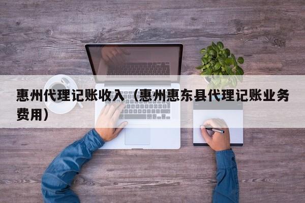惠州代理记账收入（惠州惠东县代理记账业务费用）