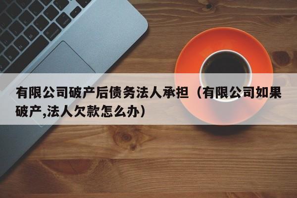有限公司破产后债务法人承担（有限公司如果破产,法人欠款怎么办）