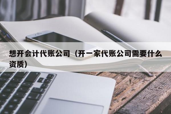想开会计代账公司(开一家代账公司需要什么资质)