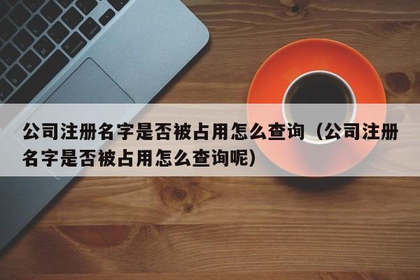公司注册名字是否被占用怎么查询（公司注册名字是否被占用怎么查询呢）