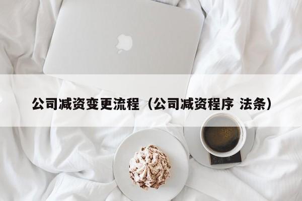 公司减资变更流程（公司减资程序 法条）