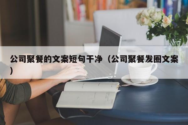 公司聚餐的文案短句干净（公司聚餐发圈文案）
