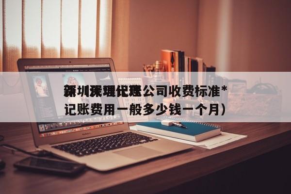 深圳代理记账公司收费标准*
新(深圳代理记账费用一般多少钱一个月)