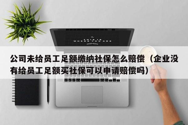 公司未给员工足额缴纳社保怎么赔偿（企业没有给员工足额买社保可以申请赔偿吗）