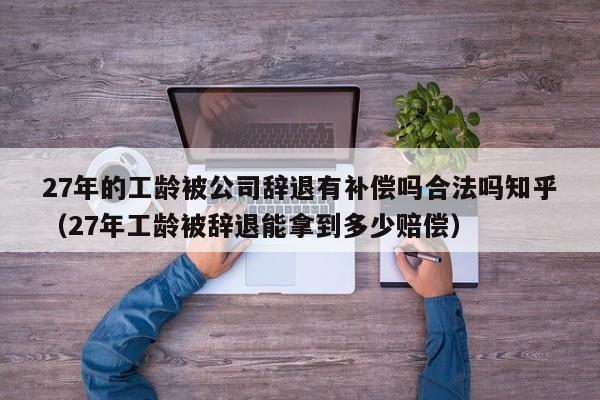 27年的工龄被公司辞退有补偿吗合法吗知乎（27年工龄被辞退能拿到多少赔偿）
