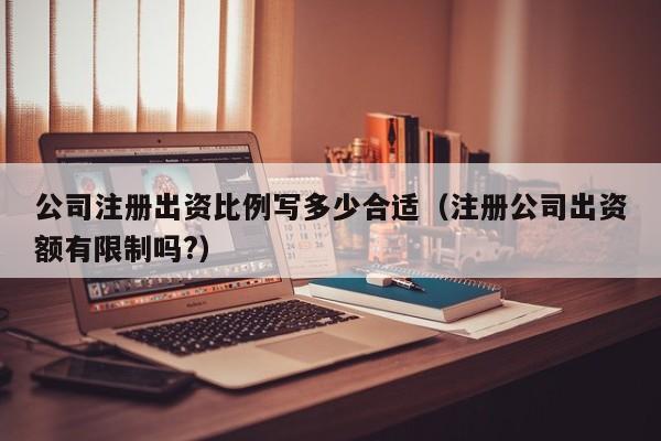 公司注册出资比例写多少合适（注册公司出资额有限制吗?）