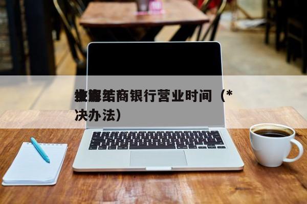 上海工商银行营业时间（*被冻结*快解决办法）