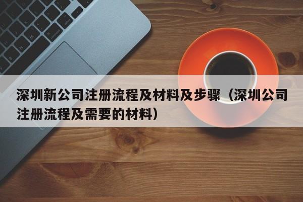 深圳新公司注册流程及材料及步骤（深圳公司注册流程及需要的材料）