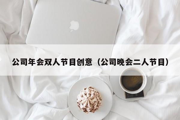 公司年会双人节目创意（公司晚会二人节目）