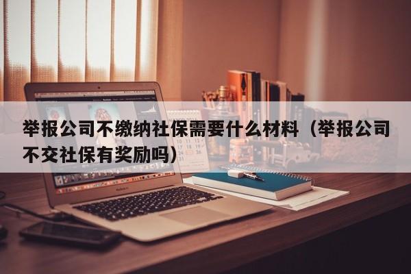 举报公司不缴纳社保需要什么材料（举报公司不交社保有奖励吗）