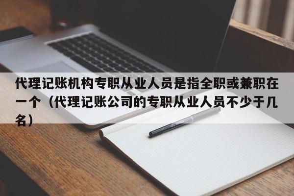 代理记账机构专职从业人员是指全职或兼职在一个（代理记账公司的专职从业人员不少于几名）
