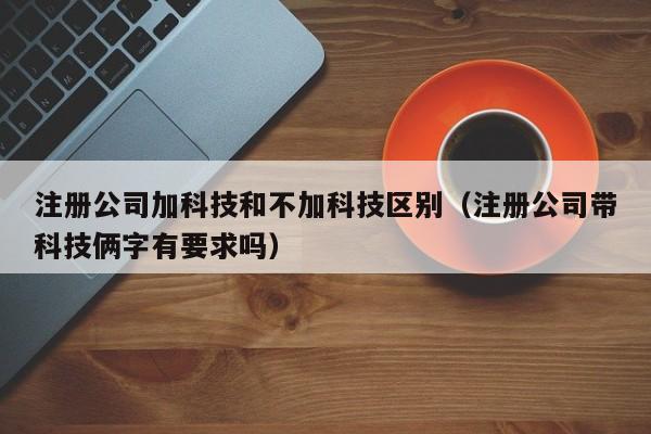 注册公司加科技和不加科技区别（注册公司带科技俩字有要求吗）