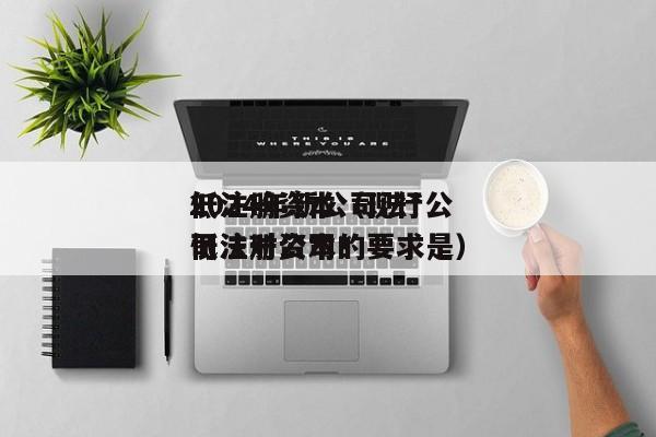2024年新公司法*低注册资本（现行公司法对公司*低注册资本的要求是）