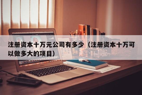 注册资本十万元公司有多少（注册资本十万可以做多大的项目）