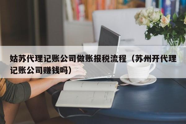 姑苏代理记账公司做账报税流程(苏州开代理记账公司赚钱吗)