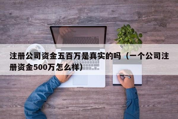 注册公司资金五百万是真实的吗（一个公司注册资金500万怎么样）