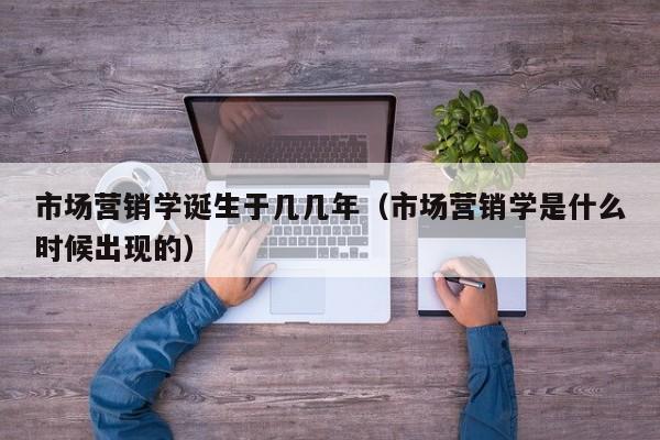 市场营销学诞生于几几年（市场营销学是什么时候出现的）
